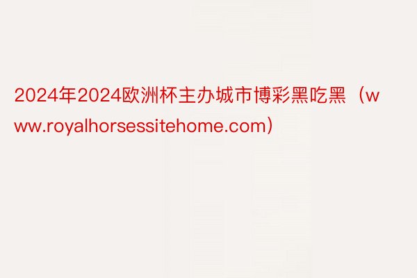 2024年2024欧洲杯主办城市博彩黑吃黑（www.royalhorsessitehome.com）