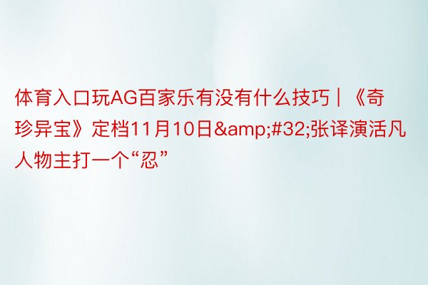 体育入口玩AG百家乐有没有什么技巧 | 《奇珍异宝》定档11月10日&#32;张译演活凡人物主打一个“忍”