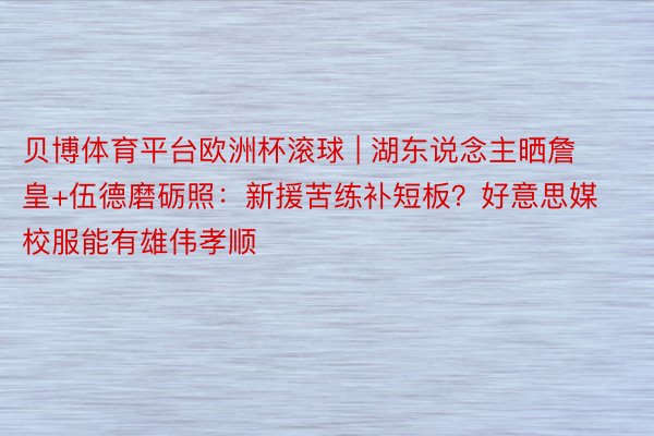 贝博体育平台欧洲杯滚球 | 湖东说念主晒詹皇+伍德磨砺照：新援苦练补短板？好意思媒校服能有雄伟孝顺