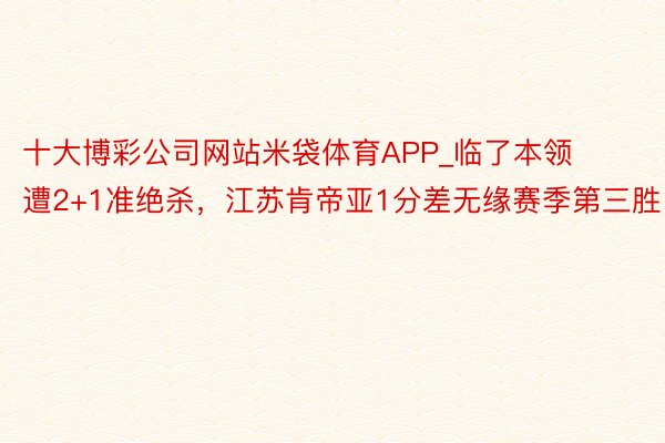 十大博彩公司网站米袋体育APP_临了本领遭2+1准绝杀，江苏肯帝亚1分差无缘赛季第三胜