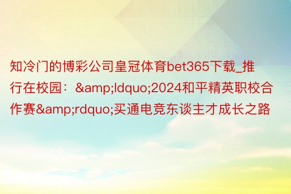 知冷门的博彩公司皇冠体育bet365下载_推行在校园：&ldquo;2024和平精英职校合作赛&rdquo;买通电竞东谈主才成长之路