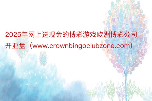 2025年网上送现金的博彩游戏欧洲博彩公司开亚盘（www.crownbingoclubzone.com）