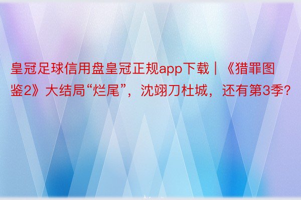 皇冠足球信用盘皇冠正规app下载 | 《猎罪图鉴2》大结局“烂尾”，沈翊刀杜城，还有第3季？