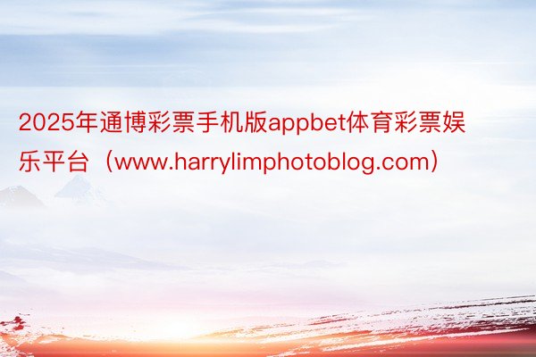 2025年通博彩票手机版appbet体育彩票娱乐平台（www.harrylimphotoblog.com）