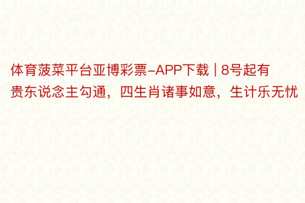 体育菠菜平台亚博彩票-APP下载 | 8号起有贵东说念主勾通，四生肖诸事如意，生计乐无忧