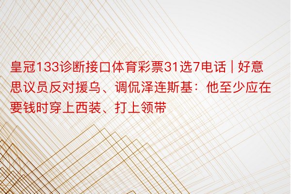 皇冠133诊断接口体育彩票31选7电话 | 好意思议员反对援乌、调侃泽连斯基：他至少应在要钱时穿上西装、打上领带