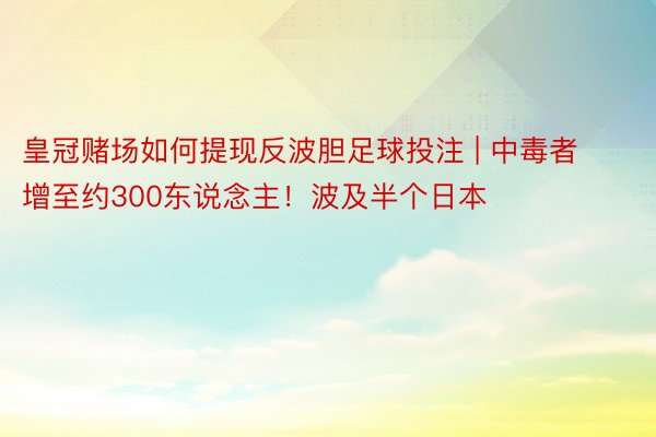 皇冠赌场如何提现反波胆足球投注 | 中毒者增至约300东说念主！波及半个日本