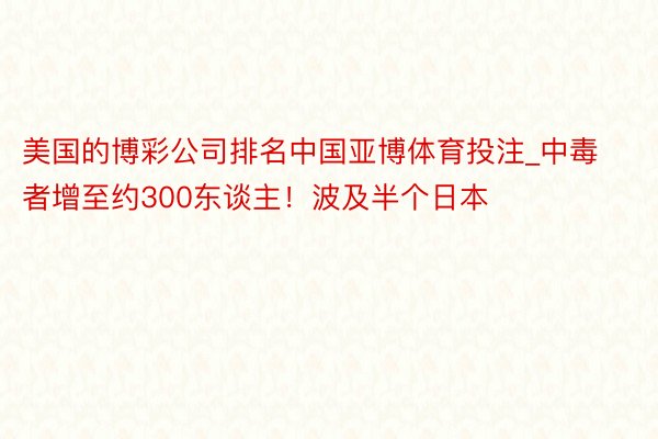 美国的博彩公司排名中国亚博体育投注_中毒者增至约300东谈主！波及半个日本