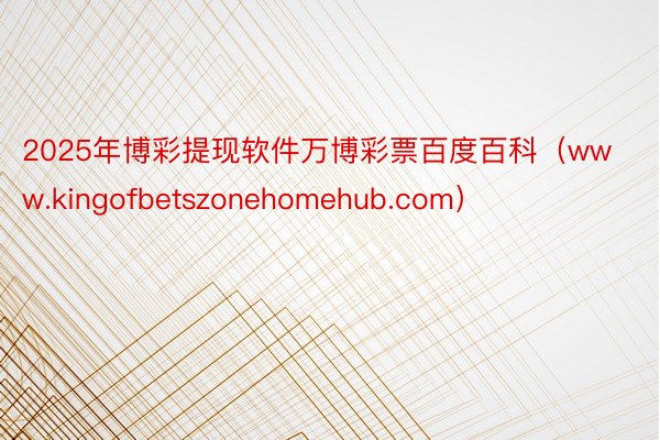 2025年博彩提现软件万博彩票百度百科（www.kingofbetszonehomehub.com）