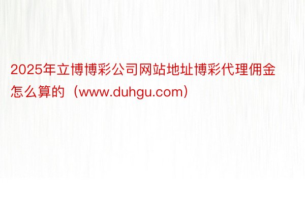 2025年立博博彩公司网站地址博彩代理佣金怎么算的(www.duhgu.com)