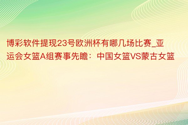 博彩软件提现23号欧洲杯有哪几场比赛_亚运会女篮A组赛事先瞻：中国女篮VS蒙古女篮