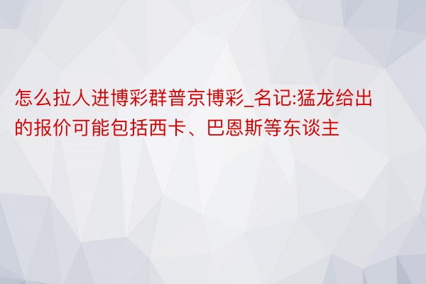 怎么拉人进博彩群普京博彩_名记:猛龙给出的报价可能包括西卡、巴恩斯等东谈主