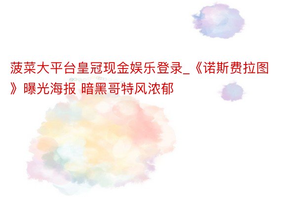 菠菜大平台皇冠现金娱乐登录_《诺斯费拉图》曝光海报 暗黑哥特风浓郁