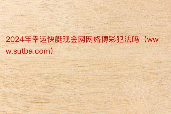 2024年幸运快艇现金网网络博彩犯法吗(www.sutba.com)
