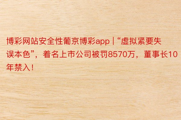 博彩网站安全性葡京博彩app | “虚拟紧要失误本色”,着名上市公司被罚8570万,董事长10年禁入!