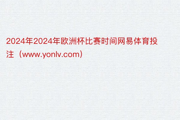 2024年2024年欧洲杯比赛时间网易体育投注(www.yonlv.com)