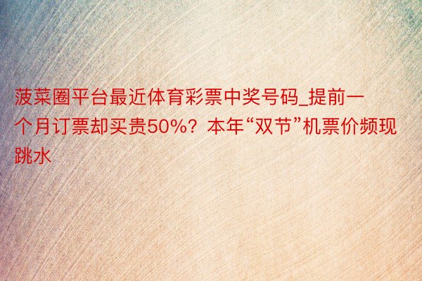 菠菜圈平台最近体育彩票中奖号码_提前一个月订票却买贵50%?本年“双节”机票价频现跳水