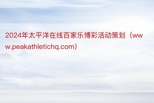 2024年太平洋在线百家乐博彩活动策划(www.peakathletichq.com)