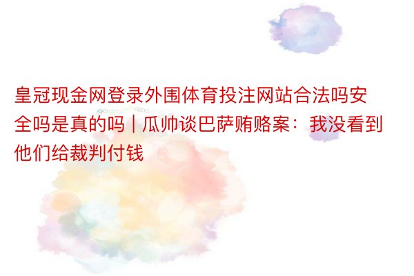皇冠现金网登录外围体育投注网站合法吗安全吗是真的吗 | 瓜帅谈巴萨贿赂案:我没看到他们给裁判付钱